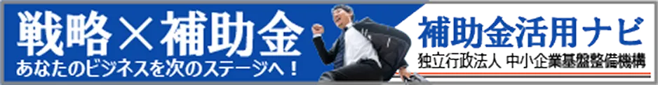 戦略×補助金 あなたのビジネスを次のステージへ！ 補助金活用ナビ 独立行政法人中小企業基盤整備機構